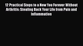 Read 12 Practical Steps to a New You Forever Without Arthritis: Stealing Back Your Life from
