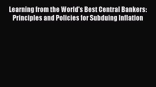 Read Learning from the World's Best Central Bankers: Principles and Policies for Subduing Inflation