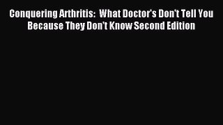READ book  Conquering Arthritis:  What Doctor's Don't Tell You Because They Don't Know Second