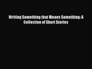 Download Writing Something that Means Something: A Collection of Short Stories PDF Online