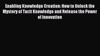 Download Enabling Knowledge Creation: How to Unlock the Mystery of Tacit Knowledge and Release