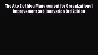 Read The A to Z of Idea Management for Organizational Improvement and Innovation 3rd Edition