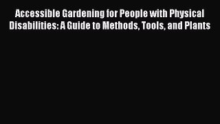 Read Accessible Gardening for People with Physical Disabilities: A Guide to Methods Tools and