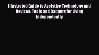 Read Illustrated Guide to Assistive Technology and Devices: Tools and Gadgets for Living Independently