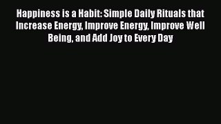 [Read] Happiness is a Habit: Simple Daily Rituals that Increase Energy Improve Energy Improve