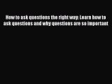 [Read] How to ask questions the right way: Learn how to ask questions and why questions are
