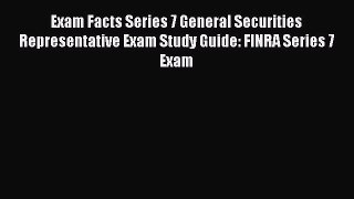 Read Book Exam Facts Series 7 General Securities Representative Exam Study Guide: FINRA Series