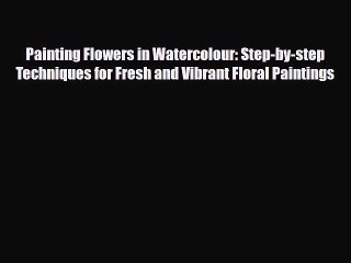 Read Painting Flowers in Watercolour: Step-by-step Techniques for Fresh and Vibrant Floral