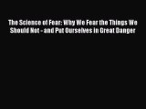 Download The Science of Fear: Why We Fear the Things We Should Not - and Put Ourselves in Great