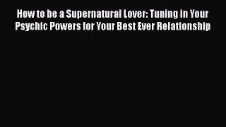 [Download] How to be a Supernatural Lover: Tuning in Your Psychic Powers for Your Best Ever