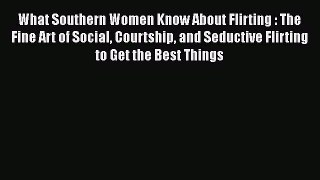 [Read] What Southern Women Know About Flirting : The Fine Art of Social Courtship and Seductive