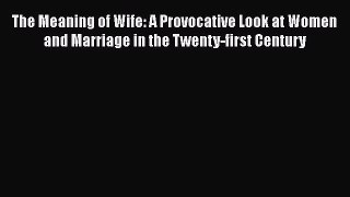 [Read] The Meaning of Wife: A Provocative Look at Women and Marriage in the Twenty-first Century