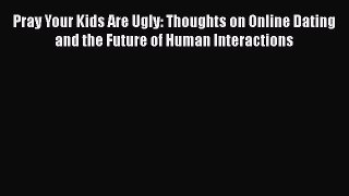 [Read] Pray Your Kids Are Ugly: Thoughts on Online Dating and the Future of Human Interactions