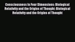 Read Consciousness In Four Dimensions: Biological Relativity and the Origins of Thought: Biological