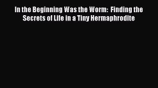 Download In the Beginning Was the Worm:  Finding the Secrets of Life in a Tiny Hermaphrodite