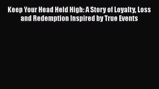 [PDF] Keep Your Head Held High: A Story of Loyalty Loss and Redemption Inspired by True Events