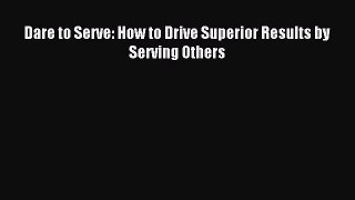 Read Dare to Serve: How to Drive Superior Results by Serving Others Ebook Free