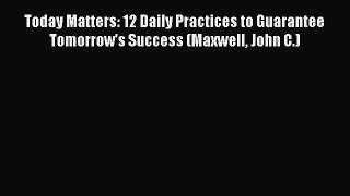 Read Today Matters: 12 Daily Practices to Guarantee Tomorrow's Success (Maxwell John C.) Ebook