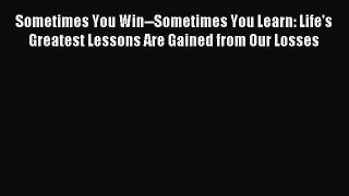 Read Sometimes You Win--Sometimes You Learn: Life's Greatest Lessons Are Gained from Our Losses