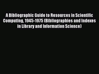 Read A Bibliographic Guide to Resources in Scientific Computing 1945-1975 (Bibliographies and