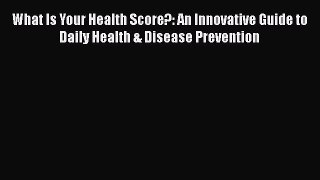 PDF What Is Your Health Score?: An Innovative Guide to Daily Health & Disease Prevention Free
