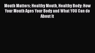 Download Mouth Matters Healthy Mouth Healthy Body: How Your Mouth Ages Your Body and What YOU