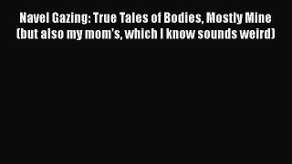 PDF Navel Gazing: True Tales of Bodies Mostly Mine (but also my mom's which I know sounds weird)