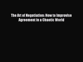 [Download] The Art of Negotiation: How to Improvise Agreement in a Chaotic World Ebook Online