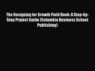 [Download] The Designing for Growth Field Book: A Step-by-Step Project Guide (Columbia Business
