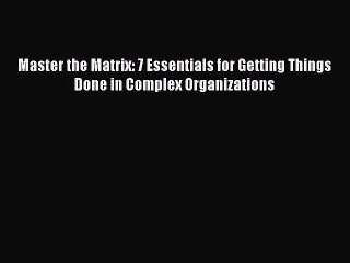[Download] Master the Matrix: 7 Essentials for Getting Things Done in Complex Organizations
