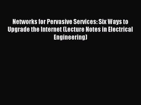 Read Networks for Pervasive Services: Six Ways to Upgrade the Internet (Lecture Notes in Electrical