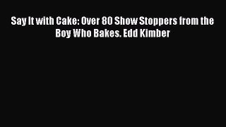 Read Say It with Cake: Over 80 Show Stoppers from the Boy Who Bakes. Edd Kimber PDF Online