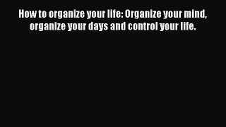 Download Book How to organize your life: Organize your mind organize your days and control
