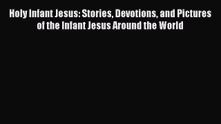 Read Holy Infant Jesus: Stories Devotions and Pictures of the Infant Jesus Around the World