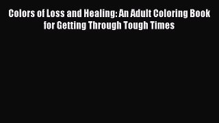 Read Book Colors of Loss and Healing: An Adult Coloring Book for Getting Through Tough Times