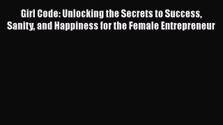 Read Book Girl Code: Unlocking the Secrets to Success Sanity and Happiness for the Female Entrepreneur