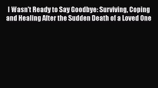 Read Book I Wasn't Ready to Say Goodbye: Surviving Coping and Healing After the Sudden Death