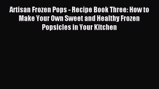 Read Artisan Frozen Pops - Recipe Book Three: How to Make Your Own Sweet and Healthy Frozen