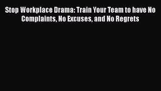 [PDF] Stop Workplace Drama: Train Your Team to have No Complaints No Excuses and No Regrets