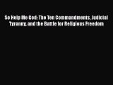 Read Book So Help Me God: The Ten Commandments Judicial Tyranny and the Battle for Religious