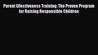 Read Book Parent Effectiveness Training: The Proven Program for Raising Responsible Children