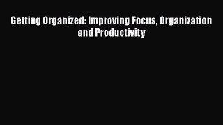 Read Book Getting Organized: Improving Focus Organization and Productivity E-Book Download