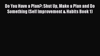 Read Book Do You Have a Plan?: Shut Up Make a Plan and Do Something (Self Improvement & Habits