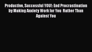 Read Book Productive Successful YOU!: End Procrastination by Making Anxiety Work for You  Rather