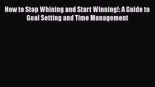 Read Book How to Stop Whining and Start Winning!: A Guide to Goal Setting and Time Management