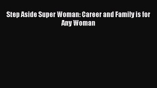 Read Book Step Aside Super Woman: Career and Family is for Any Woman E-Book Free