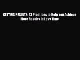Read Book GETTING RESULTS: 13 Practices to Help You Achieve More Results in Less Time E-Book
