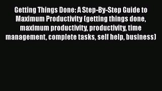 Read Book Getting Things Done: A Step-By-Step Guide to Maximum Productivity (getting things
