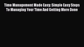 Read Book Time Management Made Easy: Simple Easy Steps To Managing Your Time And Getting More
