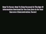 Read Book How To Focus: How To Stay Focused In The Age Of Information Overload So You Can Zero